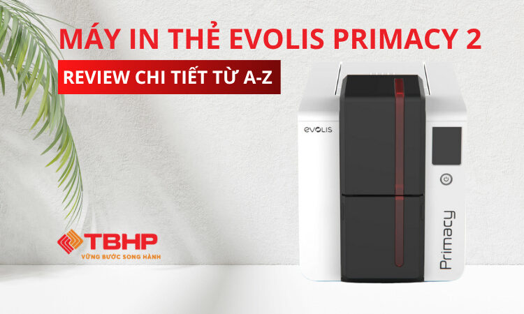 Máy in thẻ Evolis Primacy 2: Review chi tiết từ A-Z